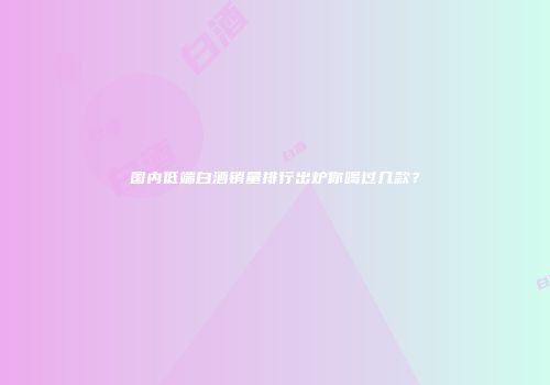 国内低端白酒销量排行出炉你喝过几款？