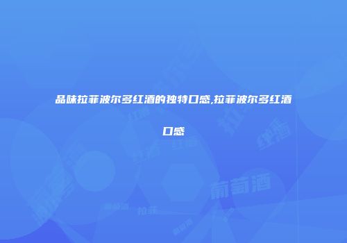 品味拉菲波尔多红酒的独特口感,拉菲波尔多红酒口感