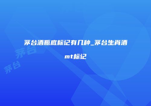茅台酒瓶底标记有几种_茅台生肖酒mt标记