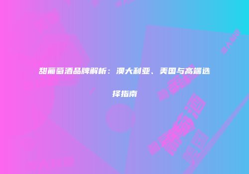 甜葡萄酒品牌解析：澳大利亚、美国与高端选择指南