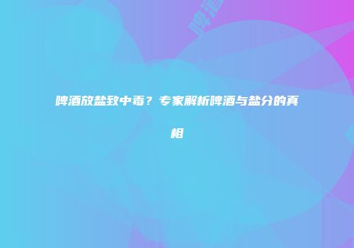 啤酒放盐致中毒？专家解析啤酒与盐分的真相