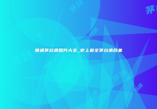 普通茅台酒图片大全_史上最全茅台酒合集