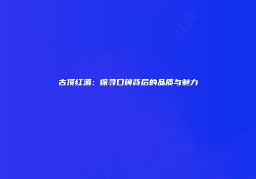 古顶红酒：探寻口碑背后的品质与魅力
