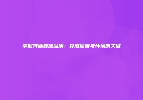 掌握啤酒最佳品质：存放温度与环境的关键