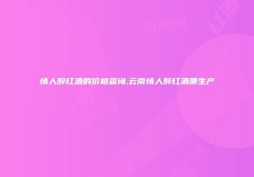 情人醉红酒的价格查询,云南情人醉红酒哪生产