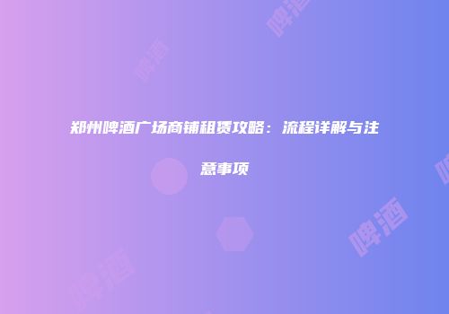 郑州啤酒广场商铺租赁攻略：流程详解与注意事项