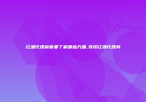 红酒代理前需要了解哪些方面,寻找红酒代理商