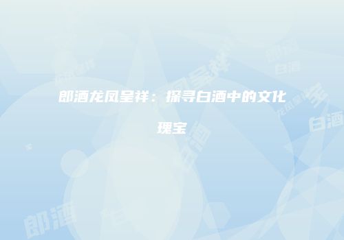 郎酒龙凤呈祥：探寻白酒中的文化瑰宝
