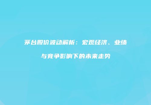 茅台股价波动解析：宏观经济、业绩与竞争影响下的未来走势