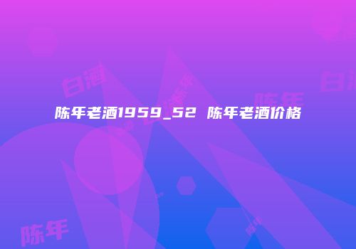 陈年老酒1959_52 陈年老酒价格