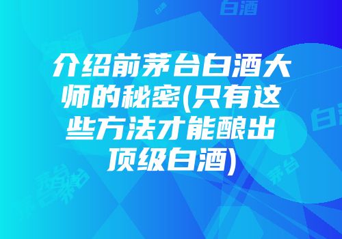 介绍前茅台白酒大师的秘密(只有这些方法才能酿出顶级白酒)