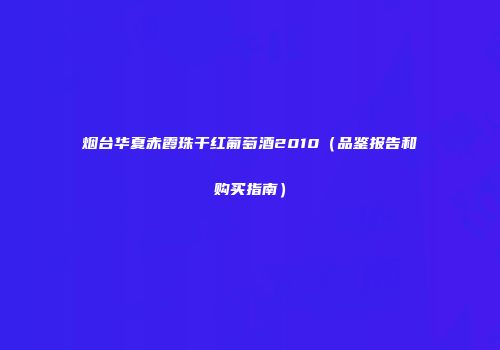烟台华夏赤霞珠干红葡萄酒2010（品鉴报告和购买指南）