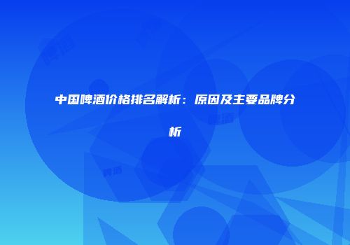 中国啤酒价格排名解析：原因及主要品牌分析
