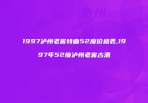 1997泸州老窖特曲52度价格表,1997年52度泸州老窖古酒