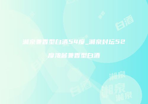 湘泉兼香型白酒54度_湘泉封坛52度浓酱兼香型白酒