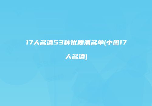 17大名酒53种优质酒名单(中国17大名酒)