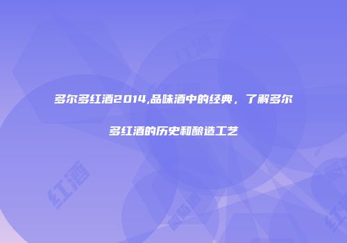 多尔多红酒2014,品味酒中的经典，了解多尔多红酒的历史和酿造工艺