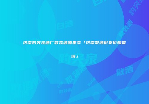 济南趵突泉酒厂散装酒哪里卖「济南散酒批发价格查询」