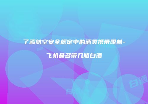 了解航空安全规定中的酒类携带限制-飞机最多带几瓶白酒