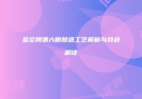 金沱牌酒六粮酿造工艺解析与特色解读