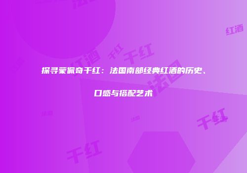 探寻蒙佩奇干红：法国南部经典红酒的历史、口感与搭配艺术