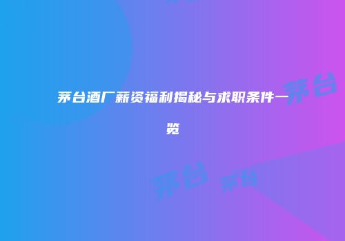 茅台酒厂薪资福利揭秘与求职条件一览
