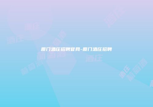厦门酒庄招聘官网-厦门酒庄招聘