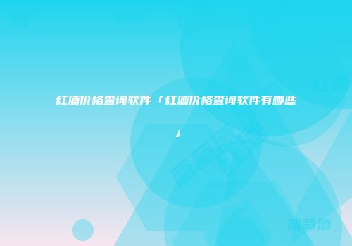 红酒价格查询软件「红酒价格查询软件有哪些」