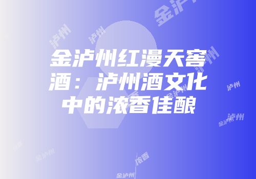金泸州红漫天窖酒：泸州酒文化中的浓香佳酿
