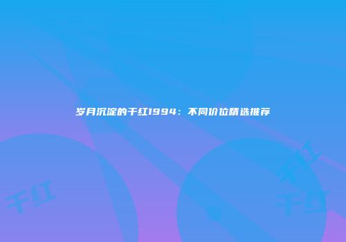 岁月沉淀的干红1994：不同价位精选推荐