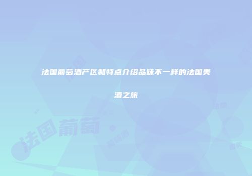 法国葡萄酒产区和特点介绍品味不一样的法国美酒之旅