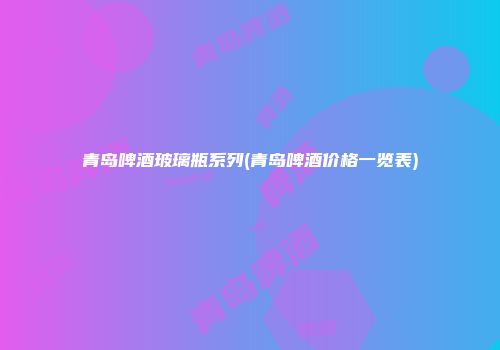 青岛啤酒玻璃瓶系列(青岛啤酒价格一览表)