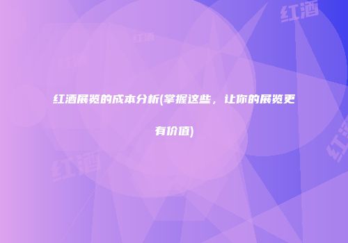 红酒展览的成本分析(掌握这些，让你的展览更有价值)
