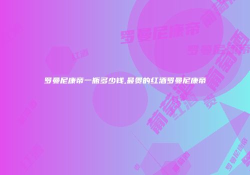 罗曼尼康帝一瓶多少钱,最贵的红酒罗曼尼康帝