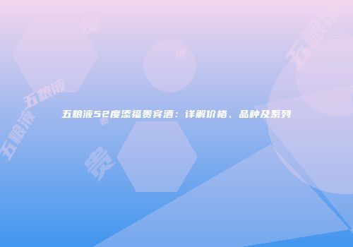 五粮液52度添福贵宾酒：详解价格、品种及系列