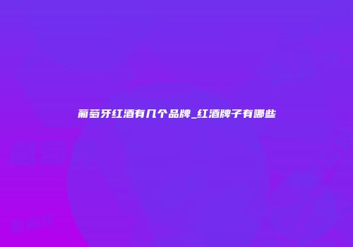 葡萄牙红酒有几个品牌_红酒牌子有哪些