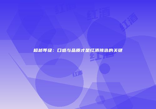 超越等级：口感与品质才是红酒挑选的关键