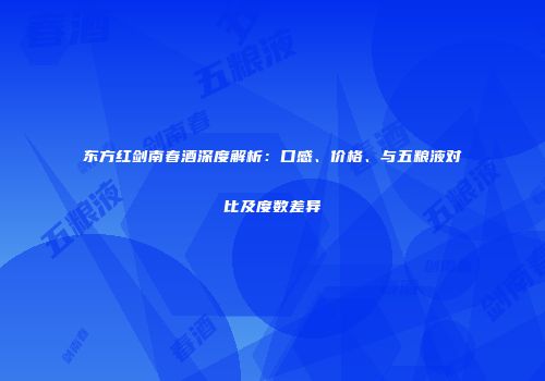 东方红剑南春酒深度解析：口感、价格、与五粮液对比及度数差异