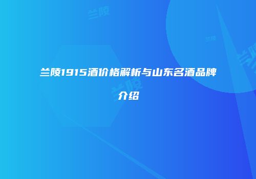兰陵1915酒价格解析与山东名酒品牌介绍
