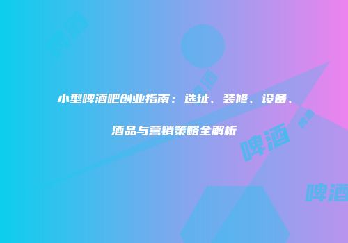 小型啤酒吧创业指南：选址、装修、设备、酒品与营销策略全解析
