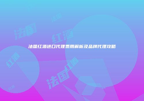 法国红酒进口代理费用解析及品牌代理攻略