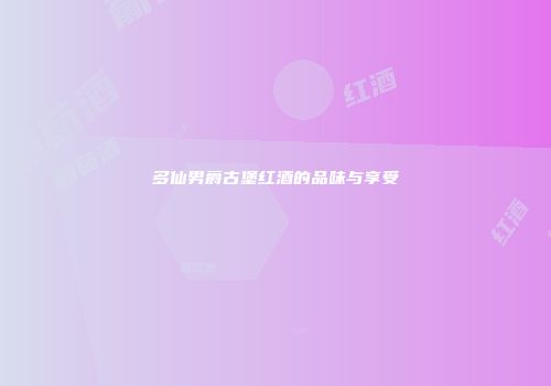 多仙男爵古堡红酒的品味与享受