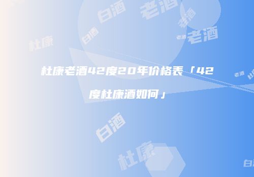 杜康老酒42度20年价格表「42度杜康酒如何」