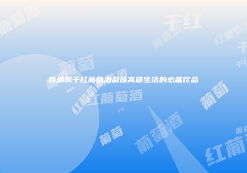 百纳城干红葡萄酒品味高端生活的必备饮品