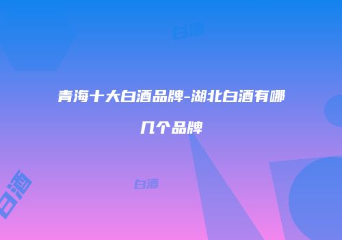 青海十大白酒品牌-湖北白酒有哪几个品牌