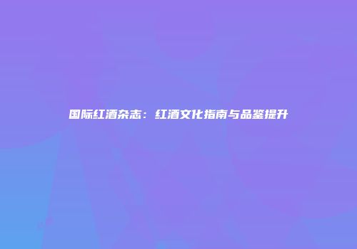 国际红酒杂志：红酒文化指南与品鉴提升