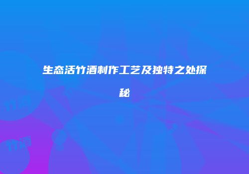 生态活竹酒制作工艺及独特之处探秘