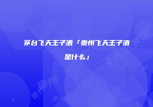 茅台飞天王子酒「贵州飞天王子酒是什么」