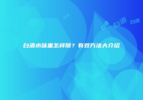 白酒水味重怎样除？有效方法大介绍