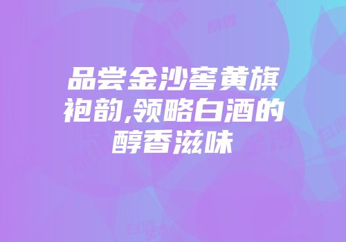 品尝金沙窖黄旗袍韵,领略白酒的醇香滋味
